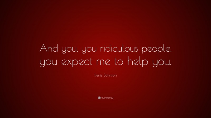 Denis Johnson Quote: “And you, you ridiculous people, you expect me to help you.”