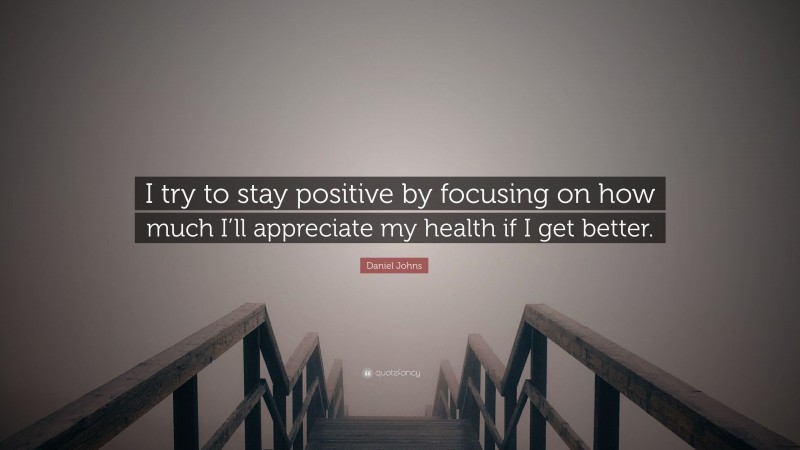 Daniel Johns Quote: “I try to stay positive by focusing on how much I’ll appreciate my health if I get better.”