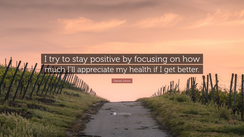 Daniel Johns Quote: “I try to stay positive by focusing on how much I’ll appreciate my health if I get better.”