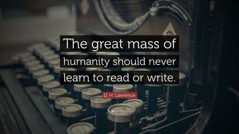 D. H. Lawrence Quote: “The great mass of humanity should never learn to read or write.”