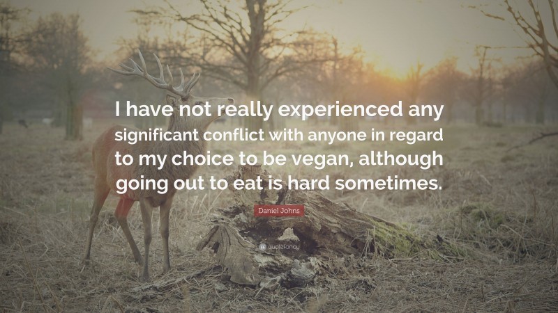 Daniel Johns Quote: “I have not really experienced any significant conflict with anyone in regard to my choice to be vegan, although going out to eat is hard sometimes.”