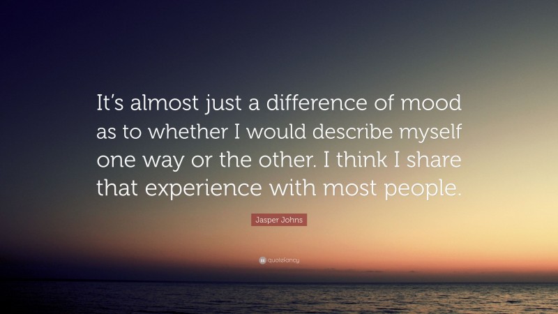 Jasper Johns Quote: “It’s almost just a difference of mood as to whether I would describe myself one way or the other. I think I share that experience with most people.”