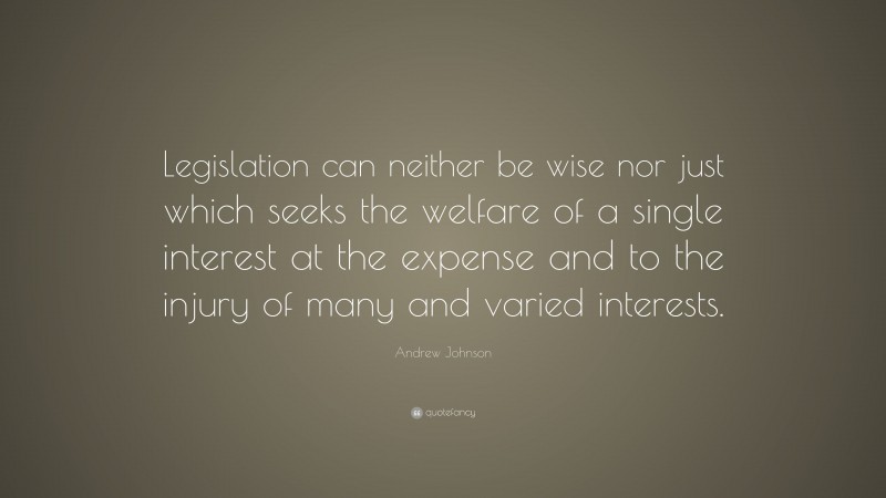 Andrew Johnson Quote: “Legislation can neither be wise nor just which seeks the welfare of a single interest at the expense and to the injury of many and varied interests.”