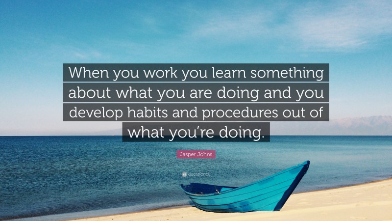 Jasper Johns Quote: “When you work you learn something about what you are doing and you develop habits and procedures out of what you’re doing.”