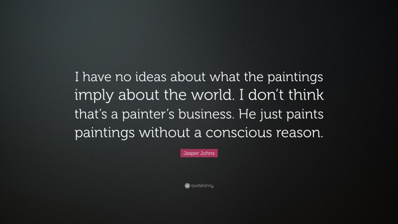 Jasper Johns Quote: “I have no ideas about what the paintings imply about the world. I don’t think that’s a painter’s business. He just paints paintings without a conscious reason.”
