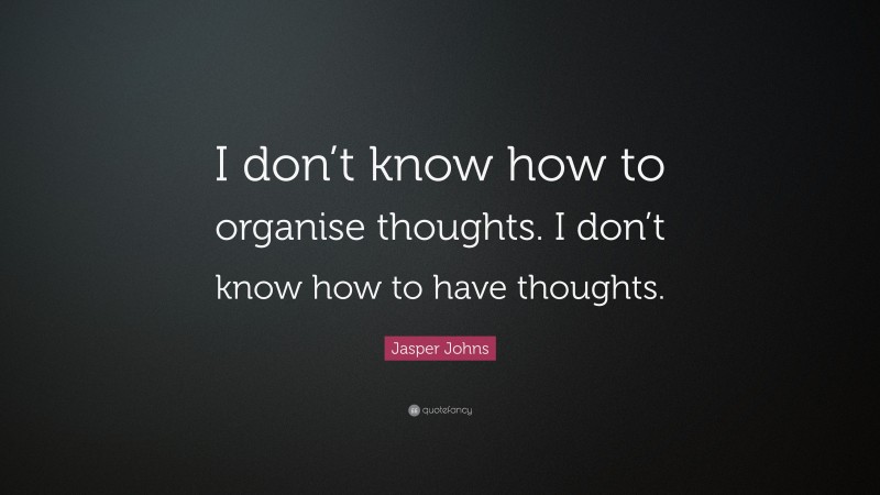 Jasper Johns Quote: “I don’t know how to organise thoughts. I don’t know how to have thoughts.”