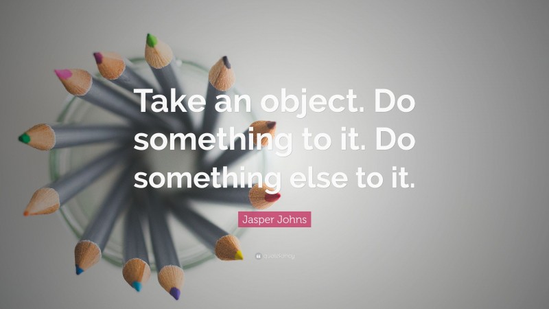Jasper Johns Quote: “Take an object. Do something to it. Do something else to it.”