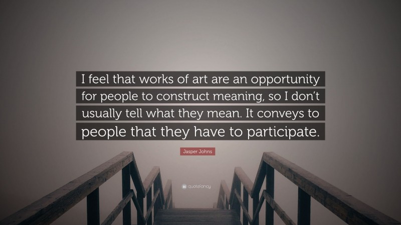 Jasper Johns Quote: “I feel that works of art are an opportunity for people to construct meaning, so I don’t usually tell what they mean. It conveys to people that they have to participate.”