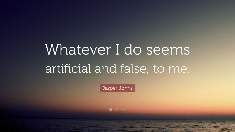 Jasper Johns Quote: “Whatever I do seems artificial and false, to me.”