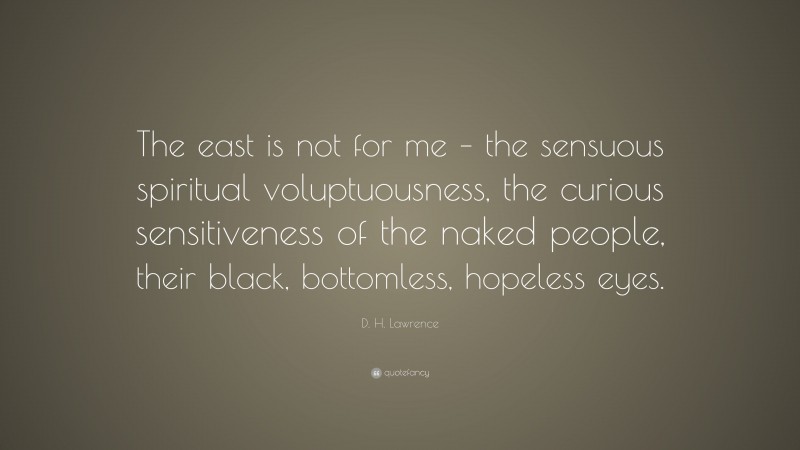 D. H. Lawrence Quote: “The east is not for me – the sensuous spiritual voluptuousness, the curious sensitiveness of the naked people, their black, bottomless, hopeless eyes.”