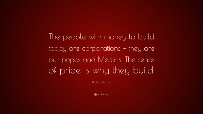Philip Johnson Quote: “The people with money to build today are corporations – they are our popes and Medicis. The sense of pride is why they build.”