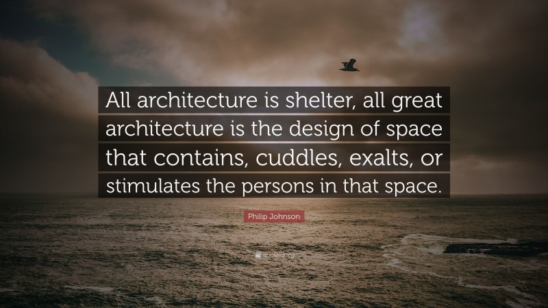 Philip Johnson Quote: “All architecture is shelter, all great architecture is the design of space that contains, cuddles, exalts, or stimulates the persons in that space.”
