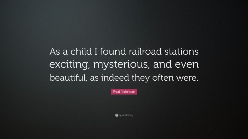 Paul Johnson Quote: “As a child I found railroad stations exciting, mysterious, and even beautiful, as indeed they often were.”