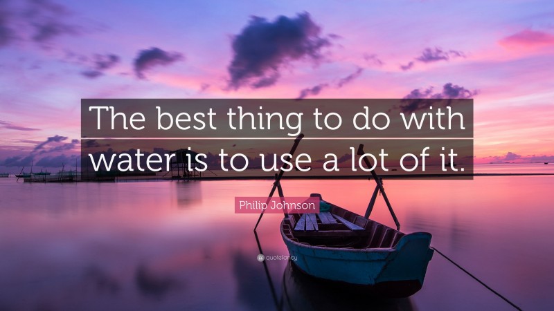 Philip Johnson Quote: “The best thing to do with water is to use a lot of it.”