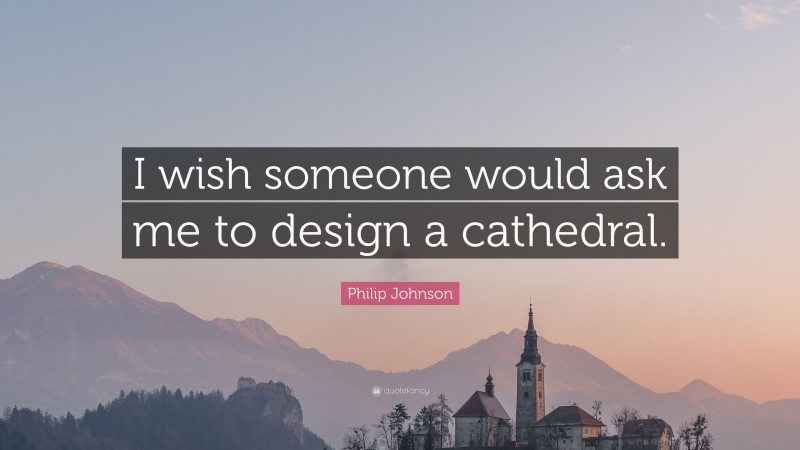 Philip Johnson Quote: “I wish someone would ask me to design a cathedral.”