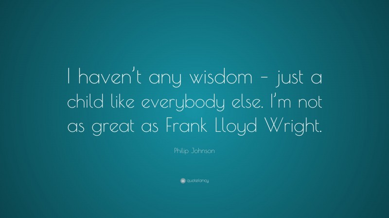 Philip Johnson Quote: “I haven’t any wisdom – just a child like everybody else. I’m not as great as Frank Lloyd Wright.”