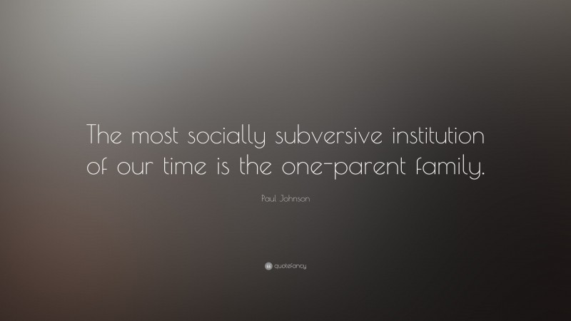Paul Johnson Quote: “The most socially subversive institution of our time is the one-parent family.”
