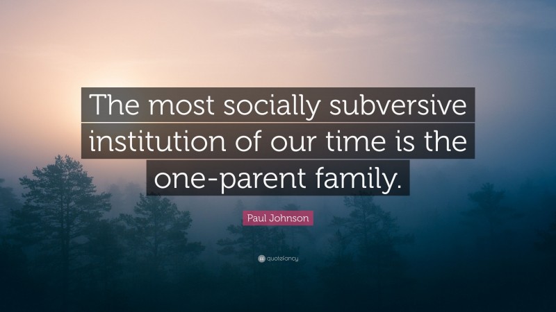 Paul Johnson Quote: “The most socially subversive institution of our time is the one-parent family.”