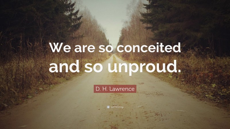 D. H. Lawrence Quote: “We are so conceited and so unproud.”