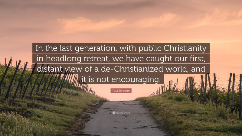 Paul Johnson Quote: “In the last generation, with public Christianity in headlong retreat, we have caught our first, distant view of a de-Christianized world, and it is not encouraging.”
