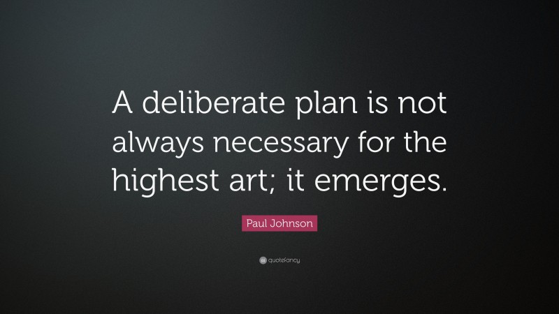 Paul Johnson Quote: “A deliberate plan is not always necessary for the highest art; it emerges.”