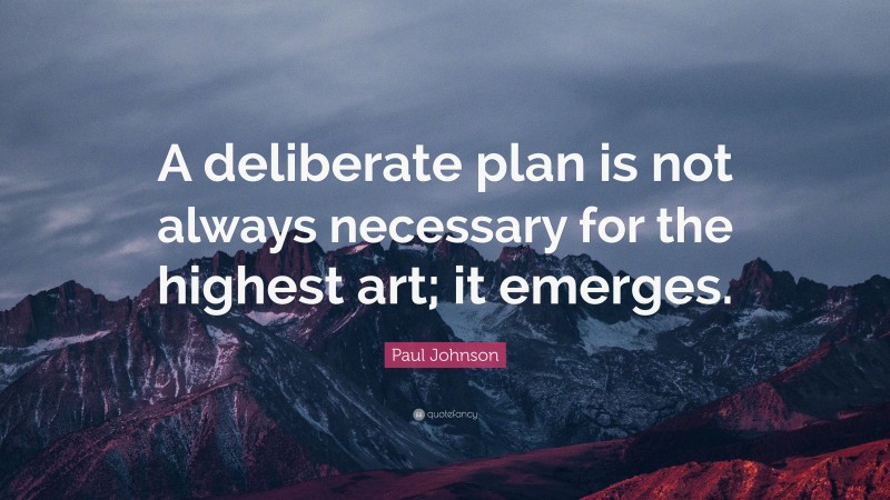 Paul Johnson Quote: “A deliberate plan is not always necessary for the highest art; it emerges.”