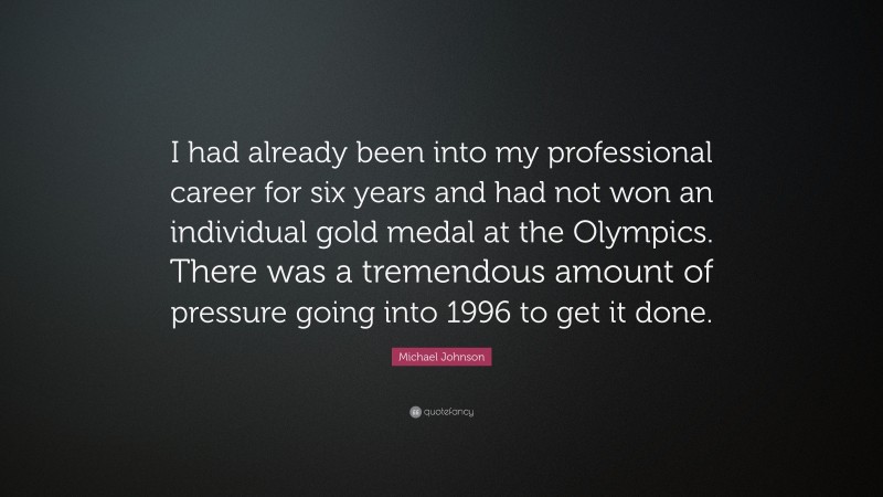 Michael Johnson Quote: “I had already been into my professional career for six years and had not won an individual gold medal at the Olympics. There was a tremendous amount of pressure going into 1996 to get it done.”