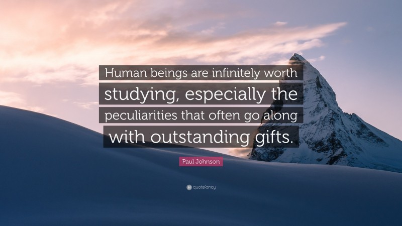 Paul Johnson Quote: “Human beings are infinitely worth studying, especially the peculiarities that often go along with outstanding gifts.”