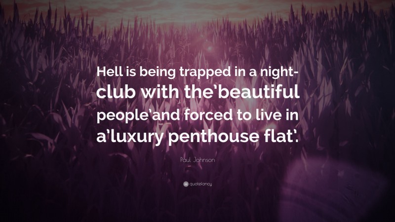 Paul Johnson Quote: “Hell is being trapped in a night-club with the’beautiful people’and forced to live in a’luxury penthouse flat’.”