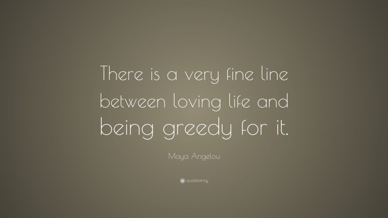 Maya Angelou Quote: “There is a very fine line between loving life and being greedy for it.”