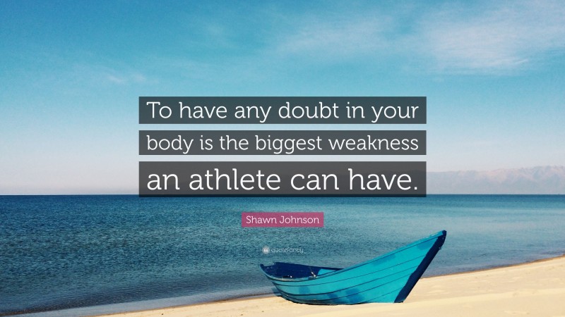 Shawn Johnson Quote: “To have any doubt in your body is the biggest weakness an athlete can have.”