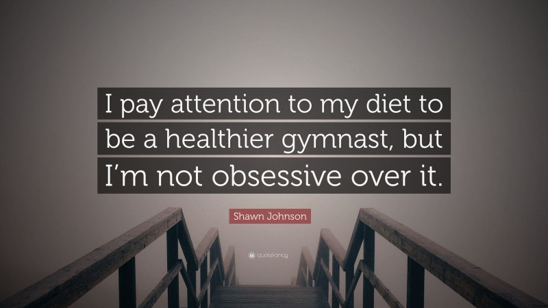Shawn Johnson Quote: “I pay attention to my diet to be a healthier gymnast, but I’m not obsessive over it.”