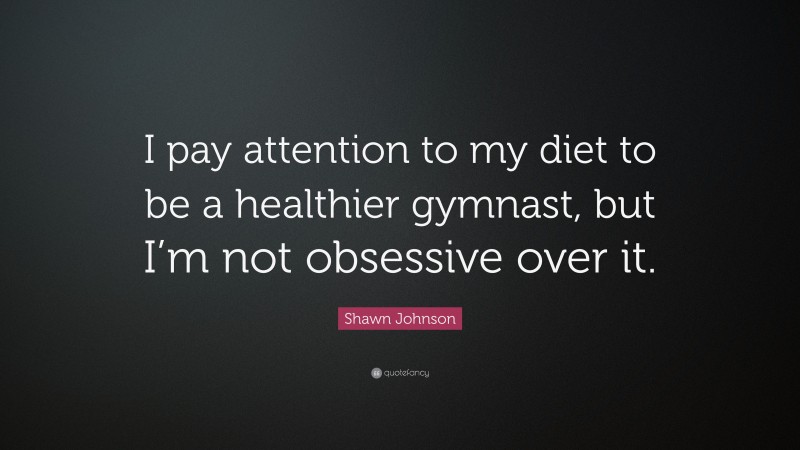 Shawn Johnson Quote: “I pay attention to my diet to be a healthier gymnast, but I’m not obsessive over it.”