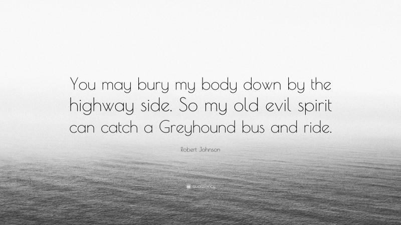 Robert Johnson Quote: “You may bury my body down by the highway side. So my old evil spirit can catch a Greyhound bus and ride.”