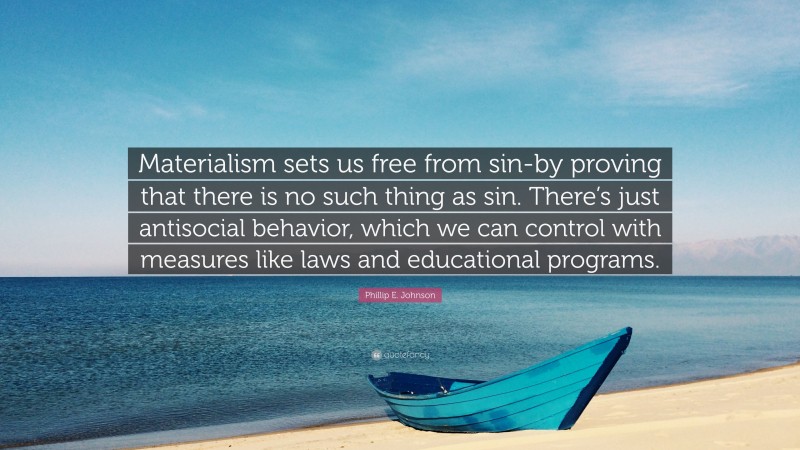 Phillip E. Johnson Quote: “Materialism sets us free from sin-by proving that there is no such thing as sin. There’s just antisocial behavior, which we can control with measures like laws and educational programs.”