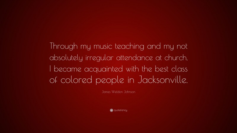 James Weldon Johnson Quote: “Through my music teaching and my not absolutely irregular attendance at church, I became acquainted with the best class of colored people in Jacksonville.”