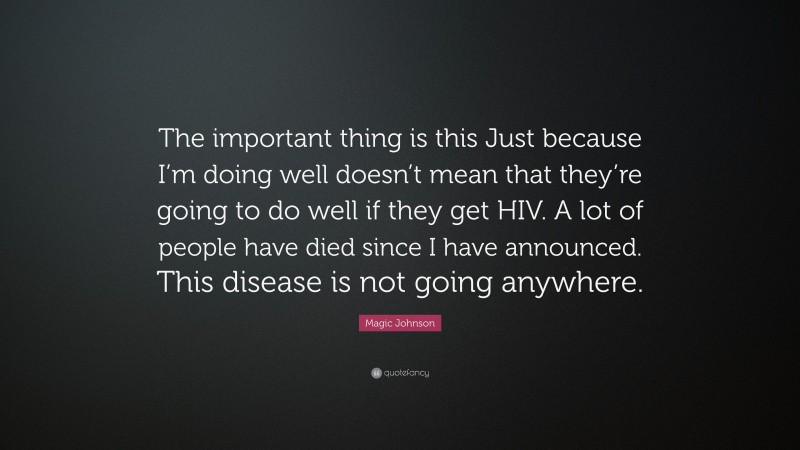 Magic Johnson Quote: “The important thing is this Just because I’m doing well doesn’t mean that they’re going to do well if they get HIV. A lot of people have died since I have announced. This disease is not going anywhere.”