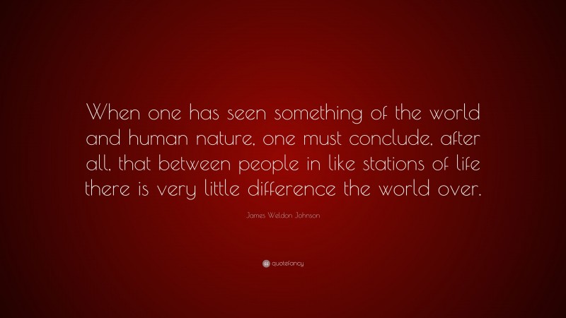 James Weldon Johnson Quote: “When one has seen something of the world and human nature, one must conclude, after all, that between people in like stations of life there is very little difference the world over.”