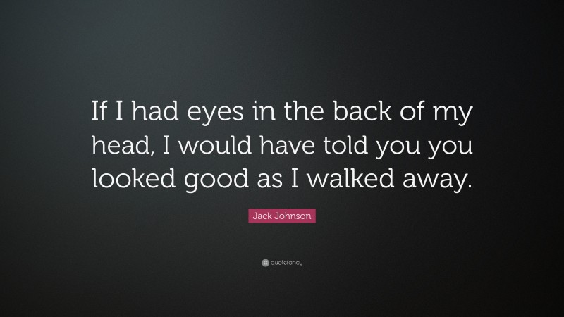 Jack Johnson Quote: “If I had eyes in the back of my head, I would have told you you looked good as I walked away.”