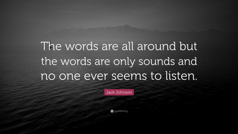Jack Johnson Quote: “The words are all around but the words are only sounds and no one ever seems to listen.”