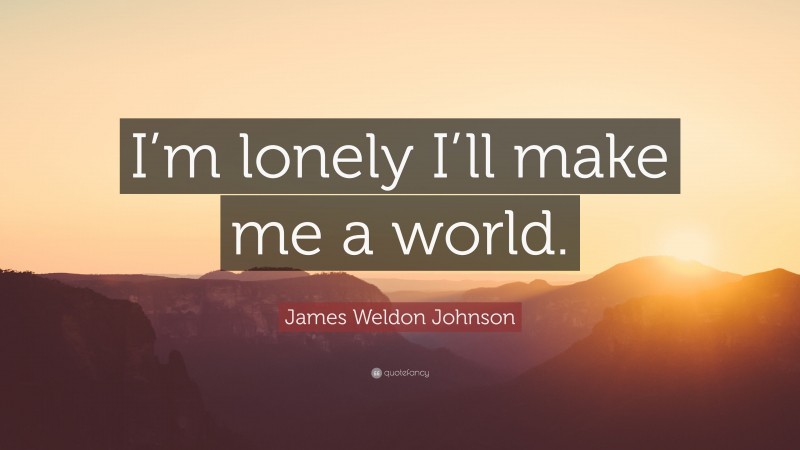 James Weldon Johnson Quote: “I’m lonely I’ll make me a world.”