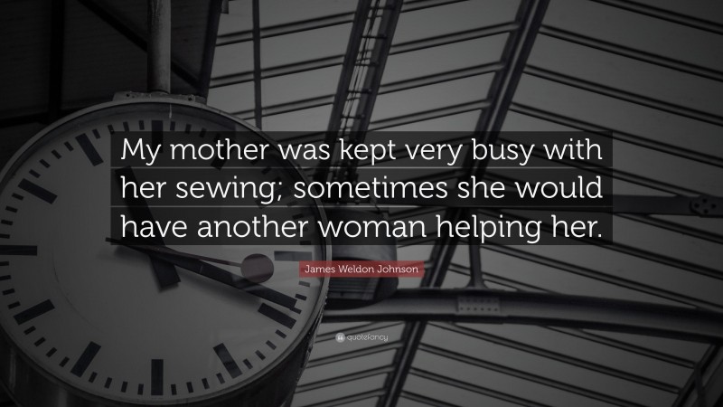 James Weldon Johnson Quote: “My mother was kept very busy with her sewing; sometimes she would have another woman helping her.”