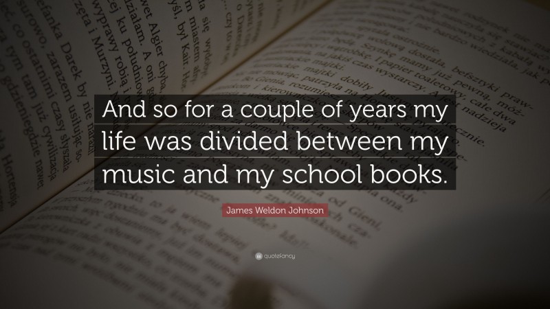 James Weldon Johnson Quote: “And so for a couple of years my life was divided between my music and my school books.”