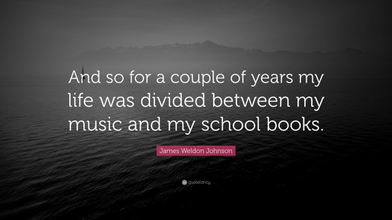 James Weldon Johnson Quote: “And so for a couple of years my life was divided between my music and my school books.”