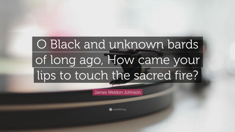 James Weldon Johnson Quote: “O Black and unknown bards of long ago, How came your lips to touch the sacred fire?”