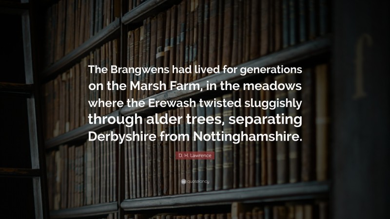 D. H. Lawrence Quote: “The Brangwens had lived for generations on the Marsh Farm, in the meadows where the Erewash twisted sluggishly through alder trees, separating Derbyshire from Nottinghamshire.”