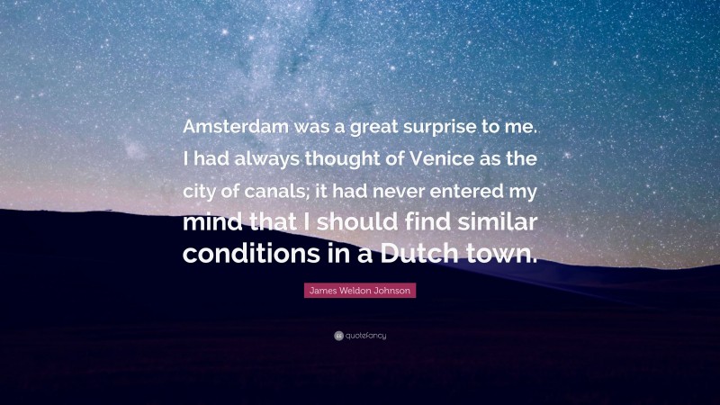 James Weldon Johnson Quote: “Amsterdam was a great surprise to me. I had always thought of Venice as the city of canals; it had never entered my mind that I should find similar conditions in a Dutch town.”