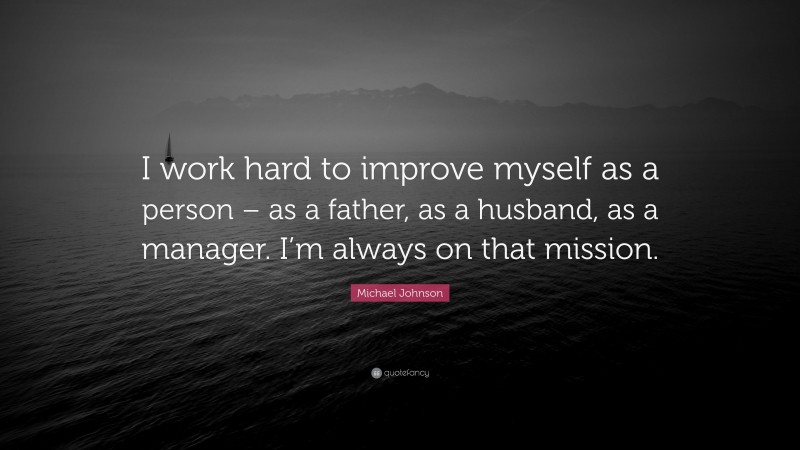Michael Johnson Quote: “I work hard to improve myself as a person – as a father, as a husband, as a manager. I’m always on that mission.”
