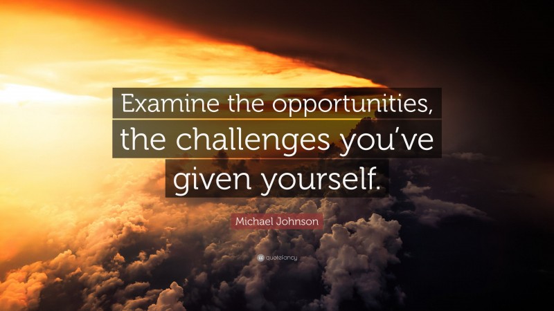 Michael Johnson Quote: “Examine the opportunities, the challenges you’ve given yourself.”