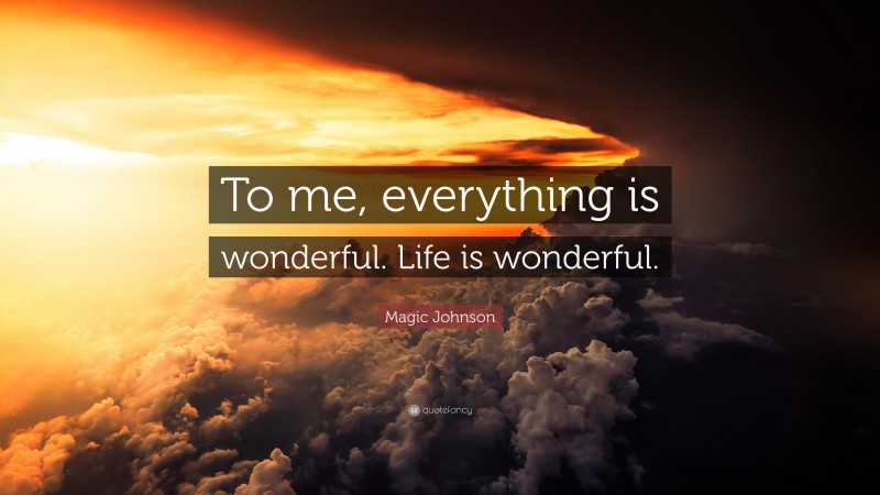 Magic Johnson Quote: “To me, everything is wonderful. Life is wonderful.”